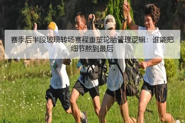 赛季后半段玻璃转场赛程重塑轮胎管理逻辑：谁能把细节熬到最后
