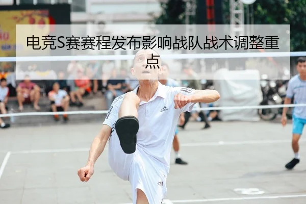电竞S赛赛程发布影响战队战术调整重点